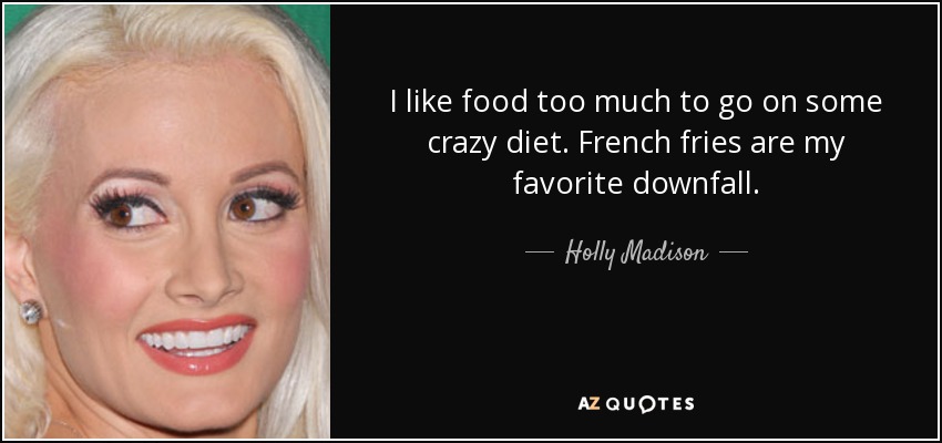 I like food too much to go on some crazy diet. French fries are my favorite downfall. - Holly Madison