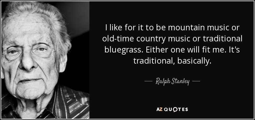 I like for it to be mountain music or old-time country music or traditional bluegrass. Either one will fit me. It's traditional, basically. - Ralph Stanley