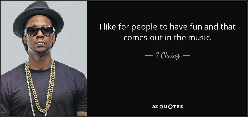 I like for people to have fun and that comes out in the music. - 2 Chainz