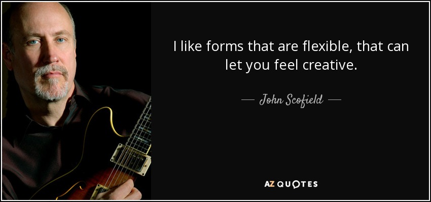 I like forms that are flexible, that can let you feel creative. - John Scofield