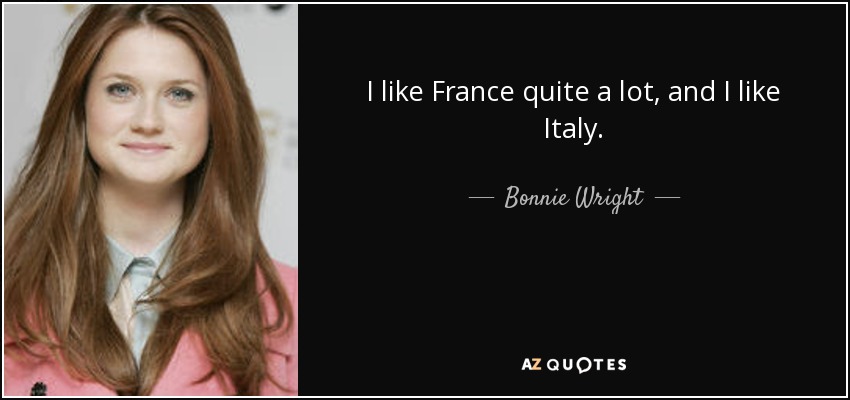 I like France quite a lot, and I like Italy. - Bonnie Wright
