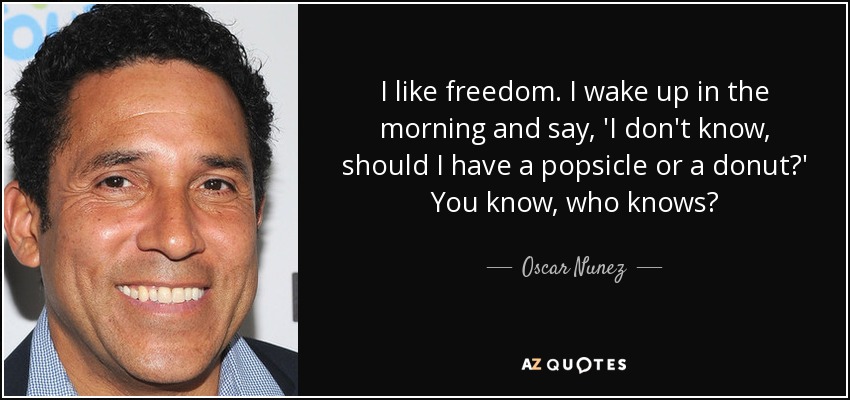 I like freedom. I wake up in the morning and say, 'I don't know, should I have a popsicle or a donut?' You know, who knows? - Oscar Nunez