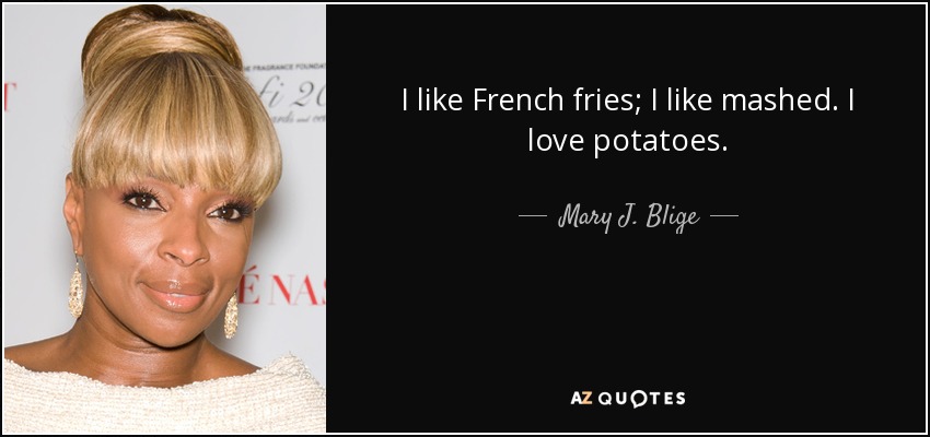 I like French fries; I like mashed. I love potatoes. - Mary J. Blige