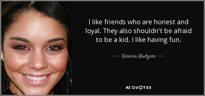 I like friends who are honest and loyal. They also shouldn't be afraid to be a kid. I like having fun. - Vanessa Hudgens
