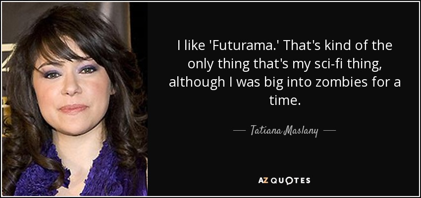 I like 'Futurama.' That's kind of the only thing that's my sci-fi thing, although I was big into zombies for a time. - Tatiana Maslany