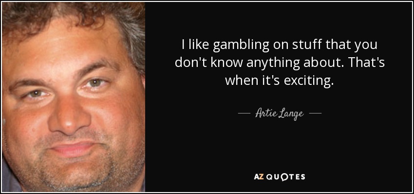 I like gambling on stuff that you don't know anything about. That's when it's exciting. - Artie Lange