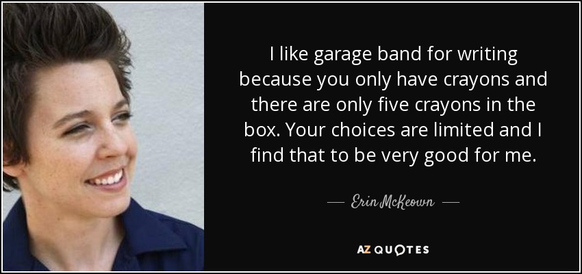 I like garage band for writing because you only have crayons and there are only five crayons in the box. Your choices are limited and I find that to be very good for me. - Erin McKeown