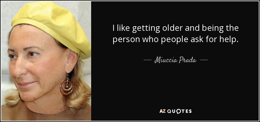 I like getting older and being the person who people ask for help. - Miuccia Prada