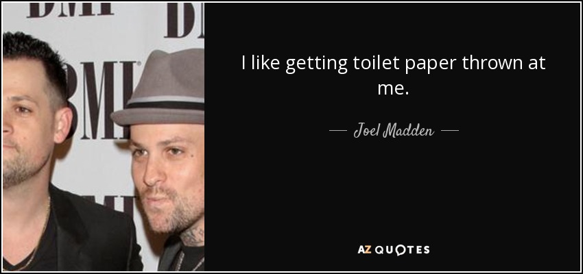 I like getting toilet paper thrown at me. - Joel Madden