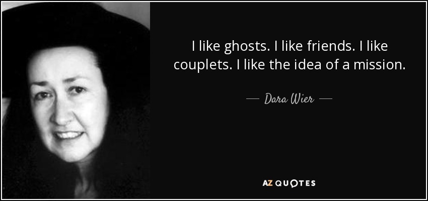I like ghosts. I like friends. I like couplets. I like the idea of a mission. - Dara Wier