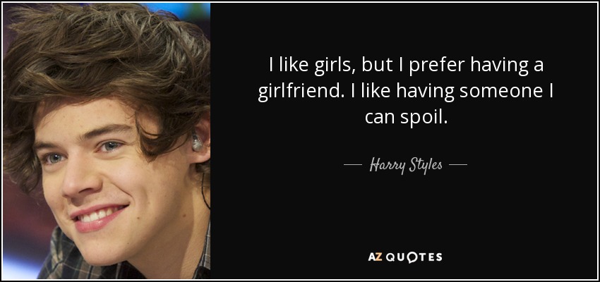 I like girls, but I prefer having a girlfriend. I like having someone I can spoil. - Harry Styles