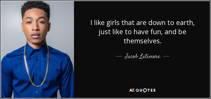 I like girls that are down to earth, just like to have fun, and be themselves. - Jacob Latimore