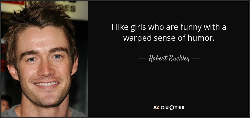 I like girls who are funny with a warped sense of humor. - Robert Buckley