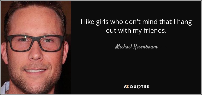 I like girls who don't mind that I hang out with my friends. - Michael Rosenbaum
