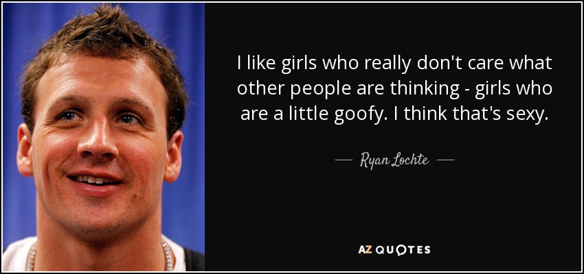I like girls who really don't care what other people are thinking - girls who are a little goofy. I think that's sexy. - Ryan Lochte