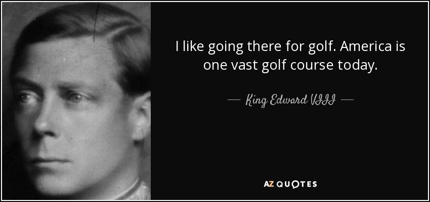 I like going there for golf. America is one vast golf course today. - King Edward VIII