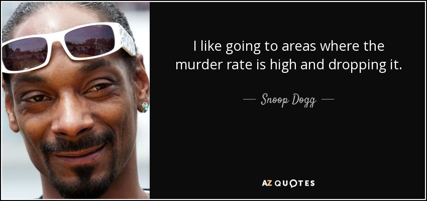 I like going to areas where the murder rate is high and dropping it. - Snoop Dogg