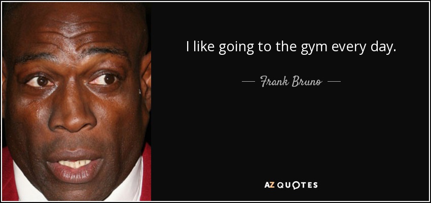 I like going to the gym every day. - Frank Bruno
