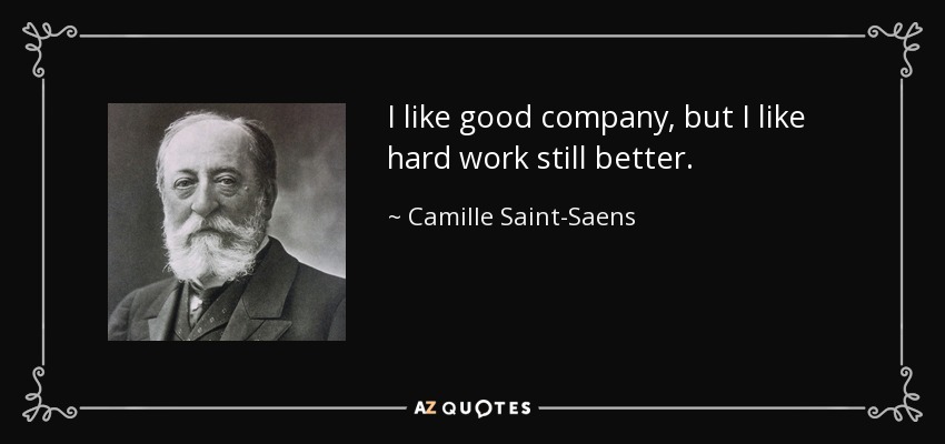 I like good company, but I like hard work still better. - Camille Saint-Saens