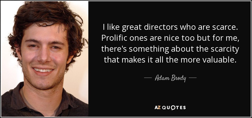 I like great directors who are scarce. Prolific ones are nice too but for me, there's something about the scarcity that makes it all the more valuable. - Adam Brody