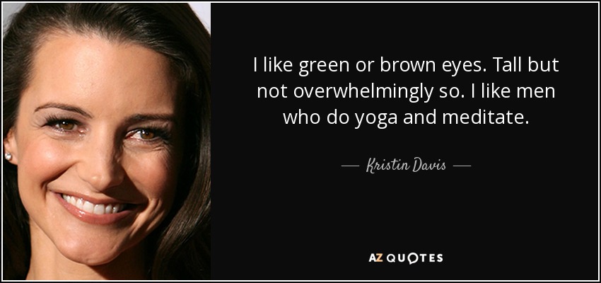 I like green or brown eyes. Tall but not overwhelmingly so. I like men who do yoga and meditate. - Kristin Davis