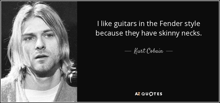 I like guitars in the Fender style because they have skinny necks. - Kurt Cobain