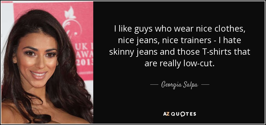 I like guys who wear nice clothes, nice jeans, nice trainers - I hate skinny jeans and those T-shirts that are really low-cut. - Georgia Salpa