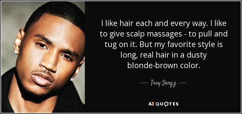 I like hair each and every way. I like to give scalp massages - to pull and tug on it. But my favorite style is long, real hair in a dusty blonde-brown color. - Trey Songz