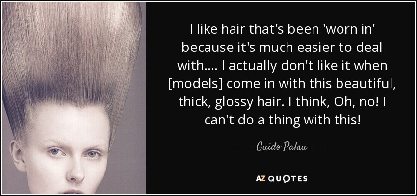 I like hair that's been 'worn in' because it's much easier to deal with.... I actually don't like it when [models] come in with this beautiful, thick, glossy hair. I think, Oh, no! I can't do a thing with this! - Guido Palau