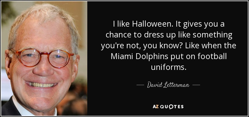 I like Halloween. It gives you a chance to dress up like something you're not, you know? Like when the Miami Dolphins put on football uniforms. - David Letterman