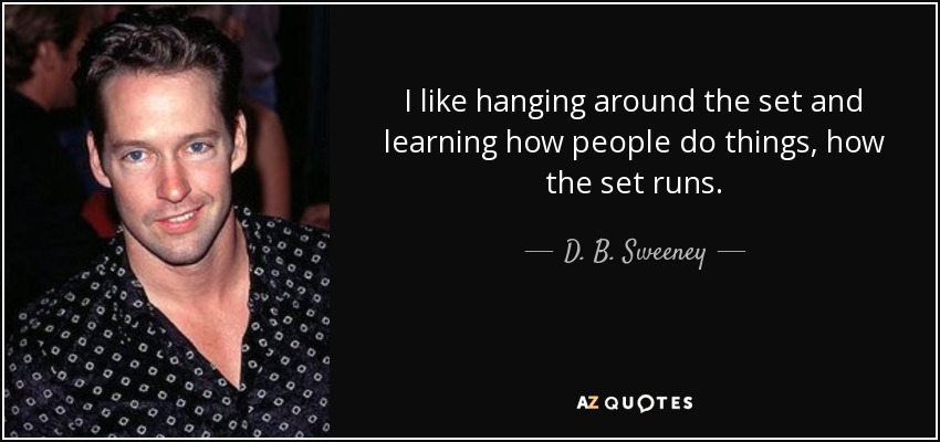 I like hanging around the set and learning how people do things, how the set runs. - D. B. Sweeney