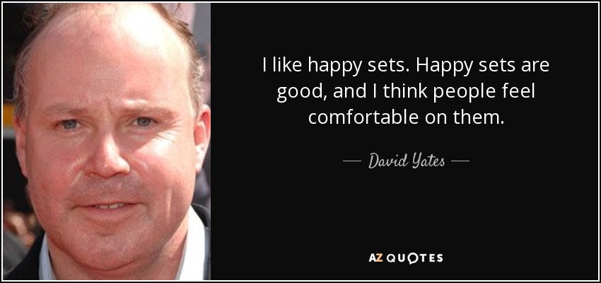 I like happy sets. Happy sets are good, and I think people feel comfortable on them. - David Yates
