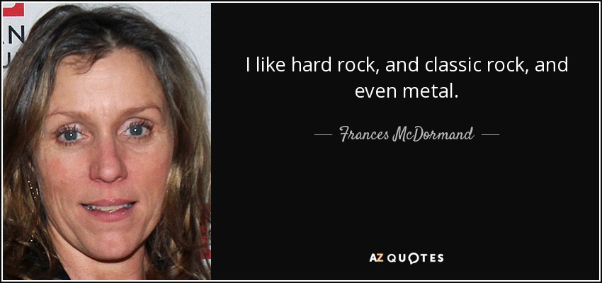 I like hard rock, and classic rock, and even metal. - Frances McDormand