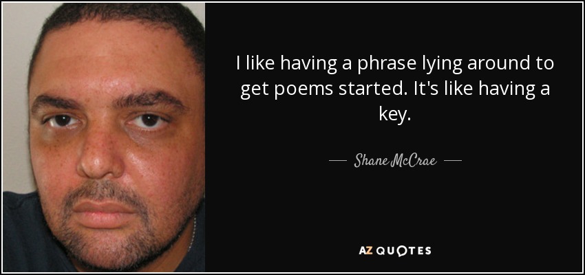 I like having a phrase lying around to get poems started. It's like having a key. - Shane McCrae