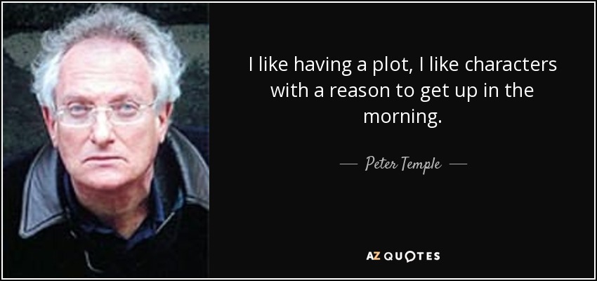I like having a plot, I like characters with a reason to get up in the morning. - Peter Temple