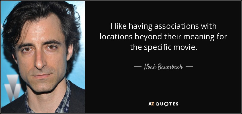 I like having associations with locations beyond their meaning for the specific movie. - Noah Baumbach
