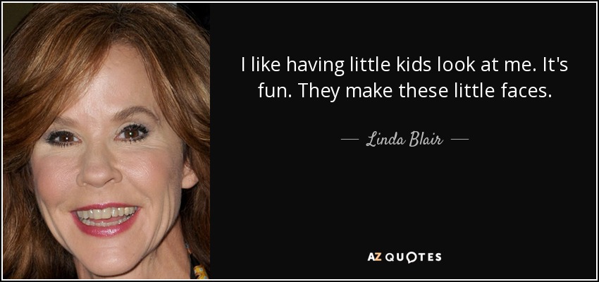 I like having little kids look at me. It's fun. They make these little faces. - Linda Blair