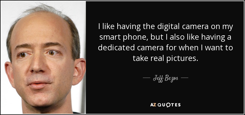 I like having the digital camera on my smart phone, but I also like having a dedicated camera for when I want to take real pictures. - Jeff Bezos