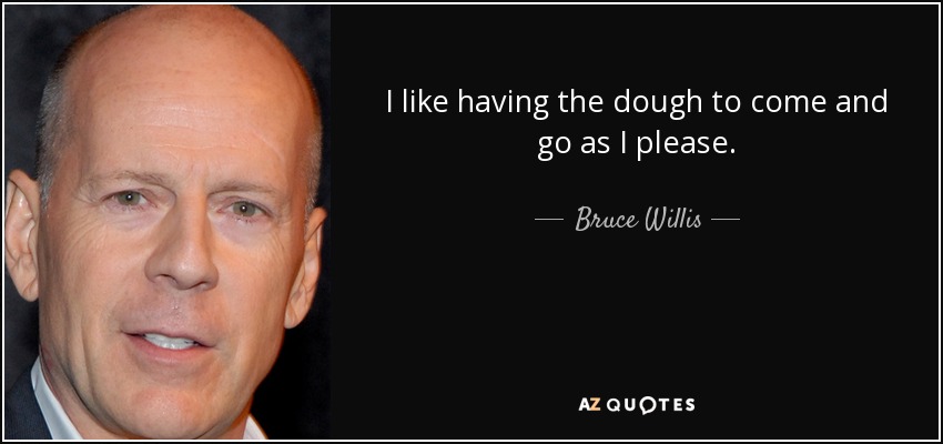 I like having the dough to come and go as I please. - Bruce Willis