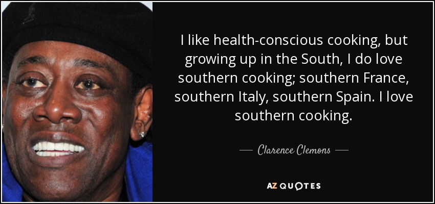 I like health-conscious cooking, but growing up in the South, I do love southern cooking; southern France, southern Italy, southern Spain. I love southern cooking. - Clarence Clemons