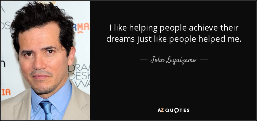 I like helping people achieve their dreams just like people helped me. - John Leguizamo
