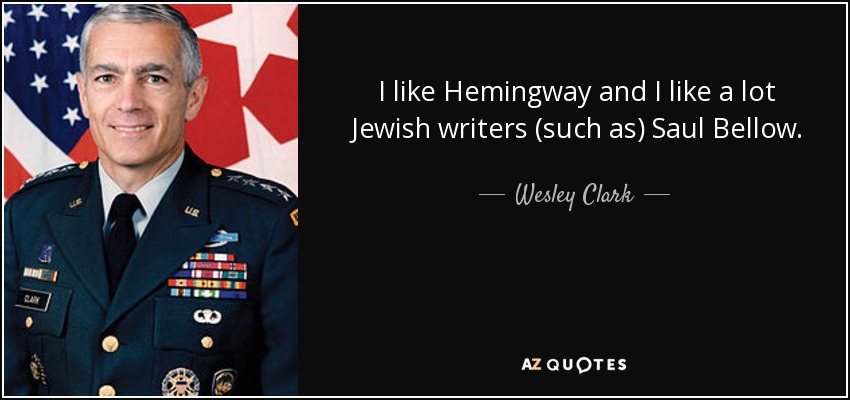 I like Hemingway and I like a lot Jewish writers (such as) Saul Bellow. - Wesley Clark