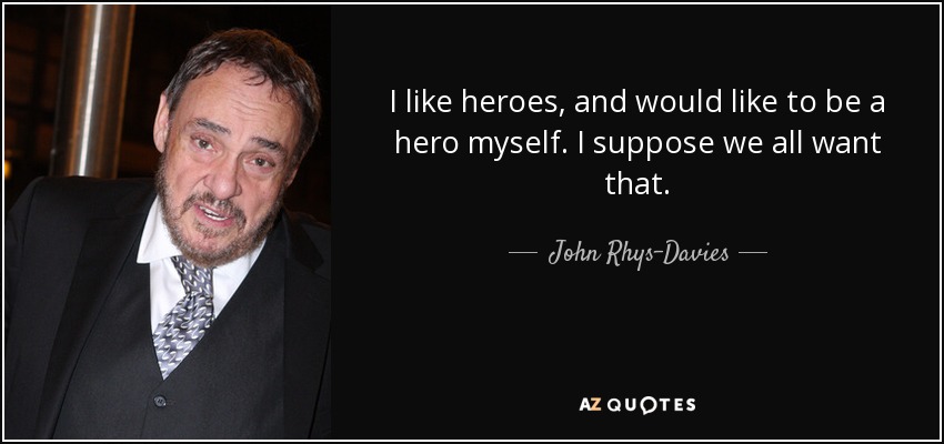 I like heroes, and would like to be a hero myself. I suppose we all want that. - John Rhys-Davies