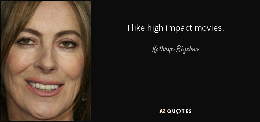 I like high impact movies. - Kathryn Bigelow