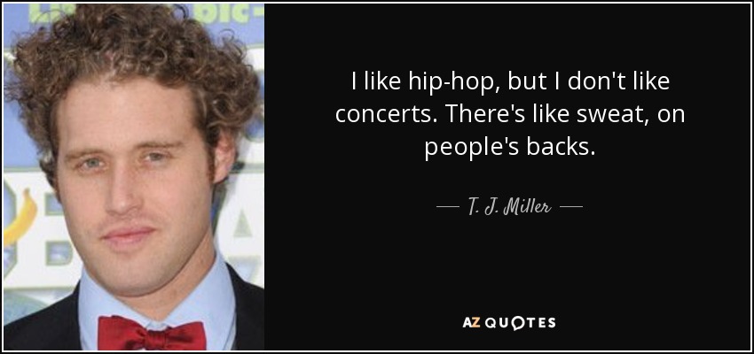 I like hip-hop, but I don't like concerts. There's like sweat, on people's backs. - T. J. Miller