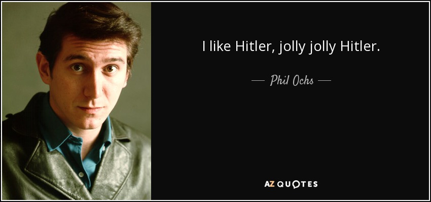I like Hitler, jolly jolly Hitler. - Phil Ochs