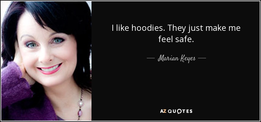 I like hoodies. They just make me feel safe. - Marian Keyes