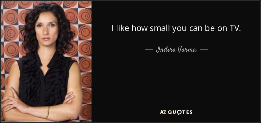 I like how small you can be on TV. - Indira Varma