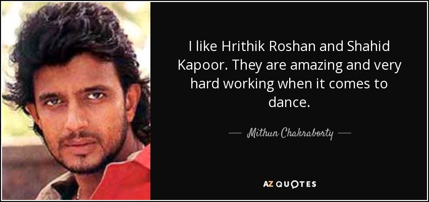 I like Hrithik Roshan and Shahid Kapoor. They are amazing and very hard working when it comes to dance. - Mithun Chakraborty