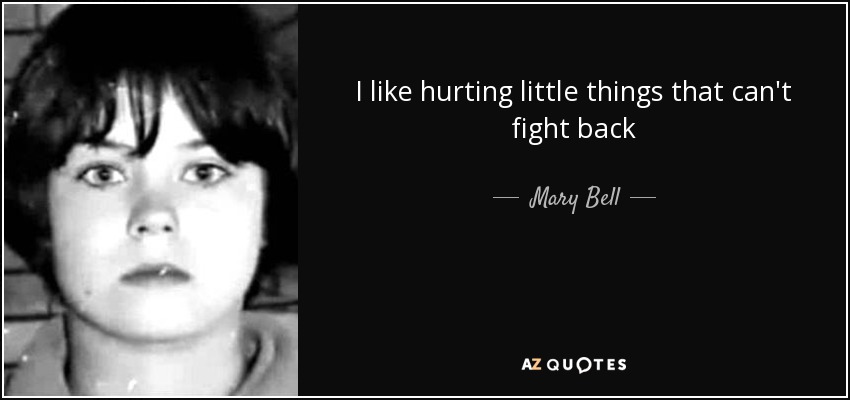 I like hurting little things that can't fight back - Mary Bell